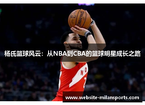 杨氏篮球风云：从NBA到CBA的篮球明星成长之路