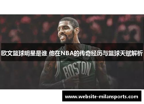 欧文篮球明星是谁 他在NBA的传奇经历与篮球天赋解析