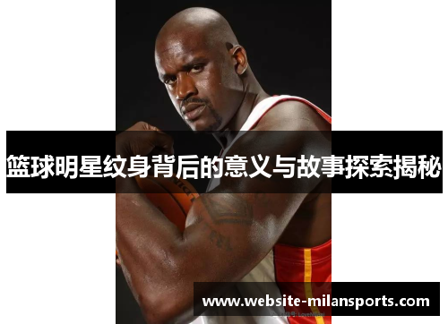 篮球明星纹身背后的意义与故事探索揭秘